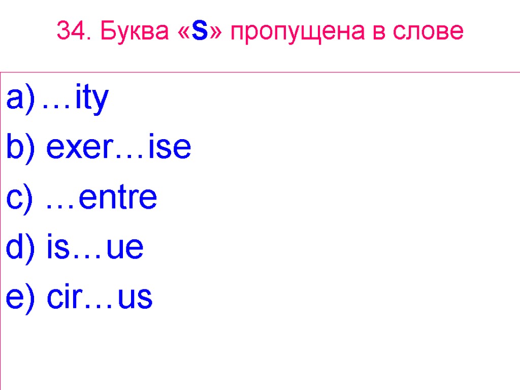 34. Буква «S» пропущена в слове …ity b) exer…ise c) …entre d) is…ue e)